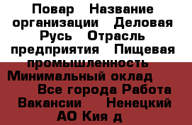 Повар › Название организации ­ Деловая Русь › Отрасль предприятия ­ Пищевая промышленность › Минимальный оклад ­ 15 000 - Все города Работа » Вакансии   . Ненецкий АО,Кия д.